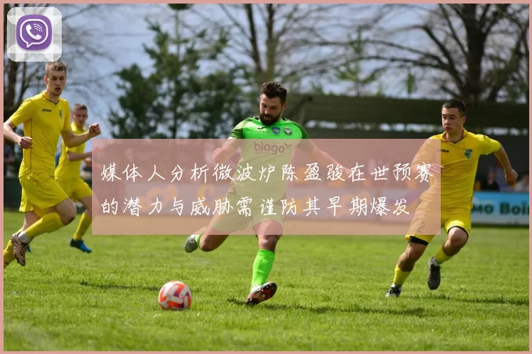 媒体人分析微波炉陈盈骏在世预赛的潜力与威胁需谨防其早期爆发