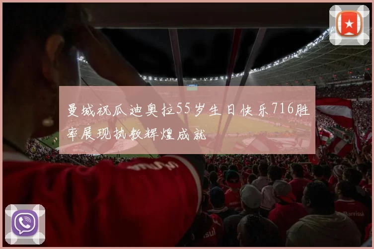 曼城祝瓜迪奥拉55岁生日快乐716胜率展现执教辉煌成就