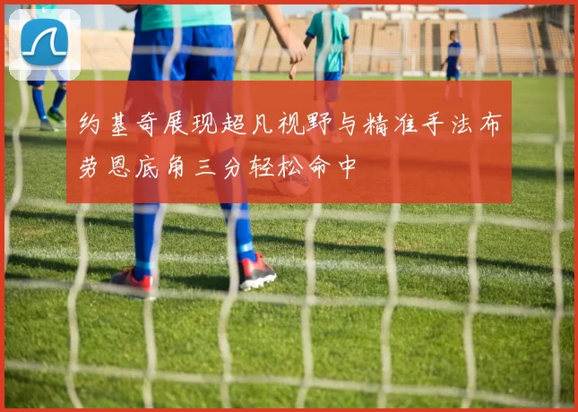 约基奇展现超凡视野与精准手法布劳恩底角三分轻松命中