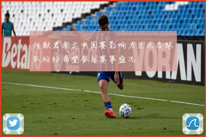 何猷君表示中国赛影响力巨大各球队纷纷渴望参与赛事盛况