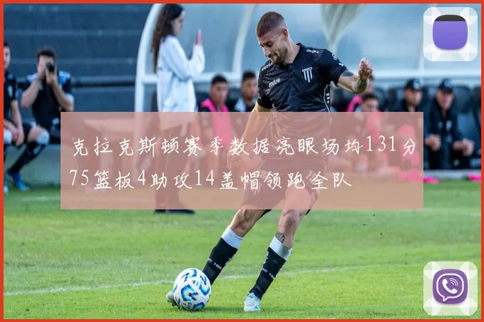 克拉克斯顿赛季数据亮眼场均131分75篮板4助攻14盖帽领跑全队