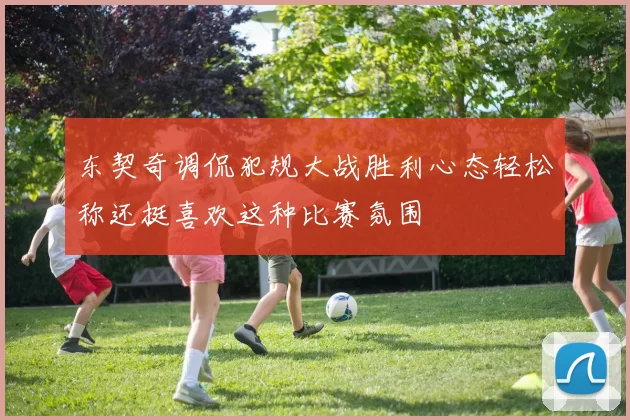 东契奇调侃犯规大战胜利心态轻松称还挺喜欢这种比赛氛围