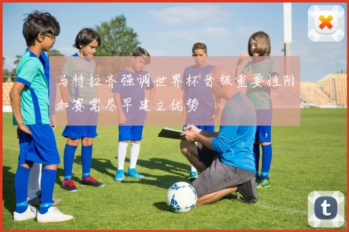 马特拉齐强调世界杯晋级重要性附加赛需尽早建立优势