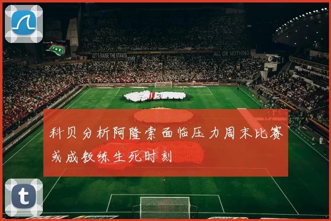 科贝分析阿隆索面临压力周末比赛或成教练生死时刻