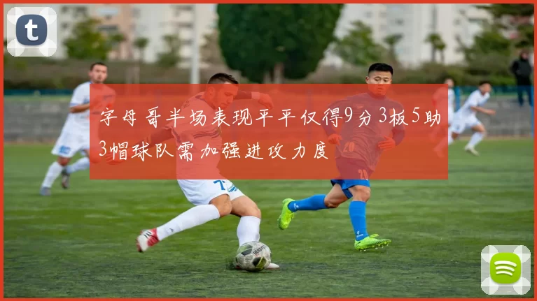 字母哥半场表现平平仅得9分3板5助3帽球队需加强进攻力度