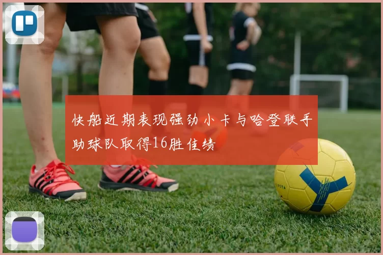 快船近期表现强劲小卡与哈登联手助球队取得16胜佳绩
