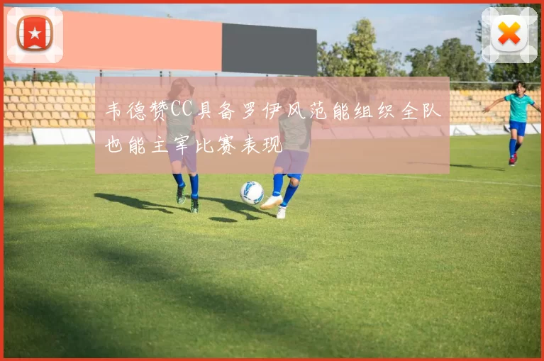 韦德赞CC具备罗伊风范能组织全队也能主宰比赛表现