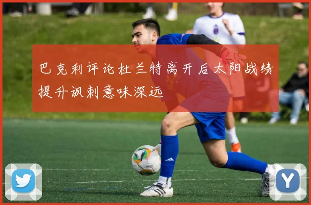 巴克利评论杜兰特离开后太阳战绩提升讽刺意味深远