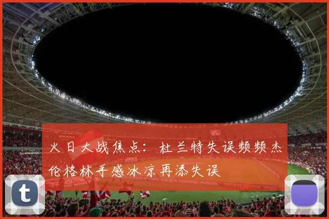 火日大战焦点：杜兰特失误频频杰伦格林手感冰凉再添失误