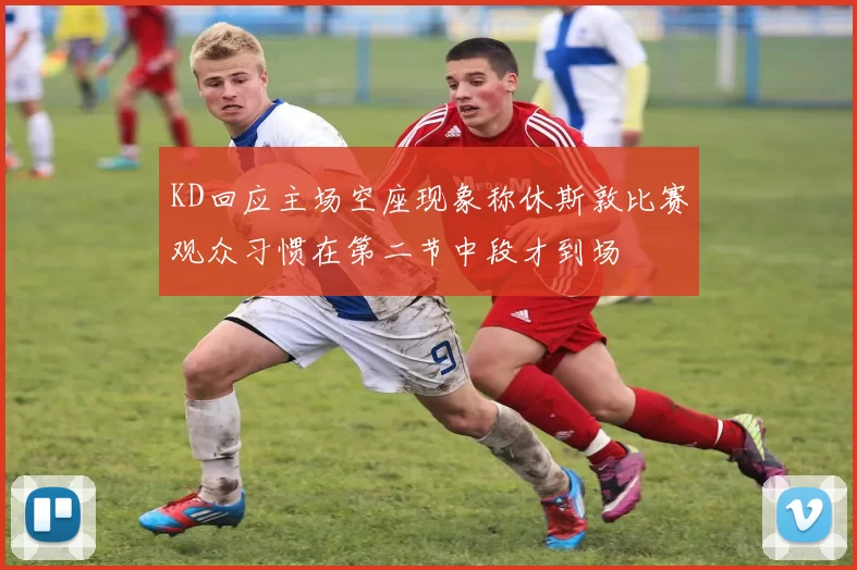 KD回应主场空座现象称休斯敦比赛观众习惯在第二节中段才到场
