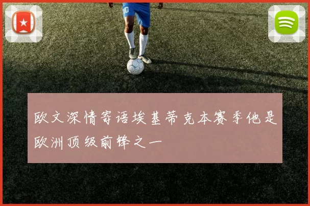 欧文深情寄语埃基蒂克本赛季他是欧洲顶级前锋之一
