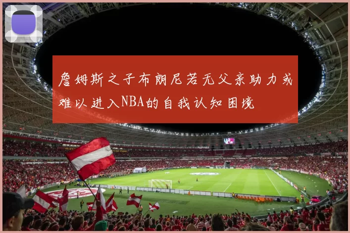 詹姆斯之子布朗尼若无父亲助力或难以进入NBA的自我认知困境