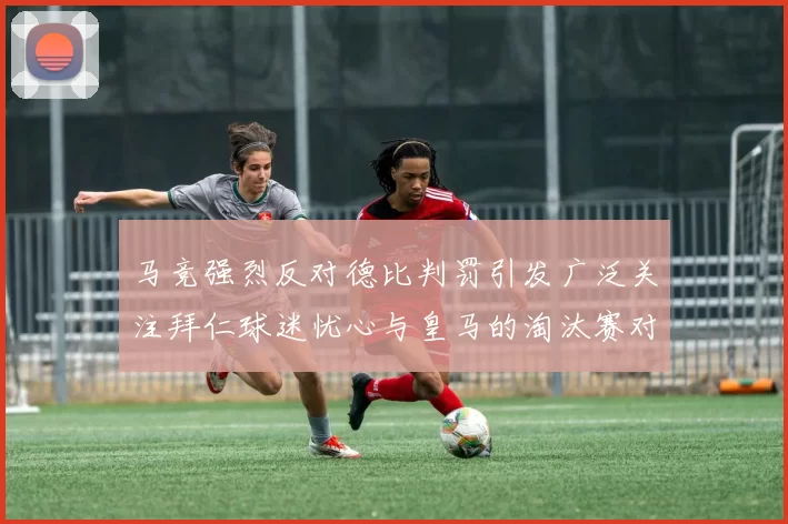 马竞强烈反对德比判罚引发广泛关注拜仁球迷忧心与皇马的淘汰赛对决