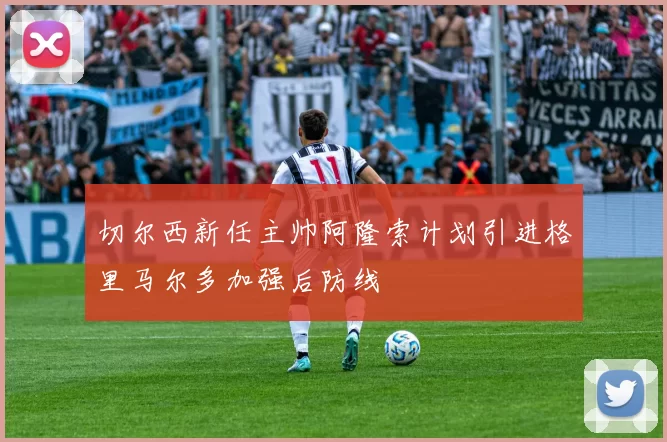 切尔西新任主帅阿隆索计划引进格里马尔多加强后防线