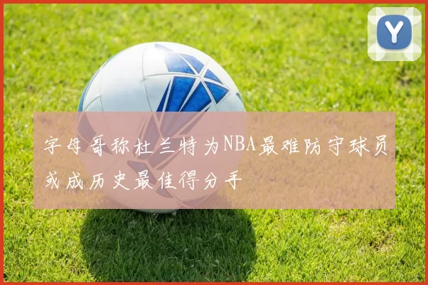 字母哥称杜兰特为NBA最难防守球员或成历史最佳得分手