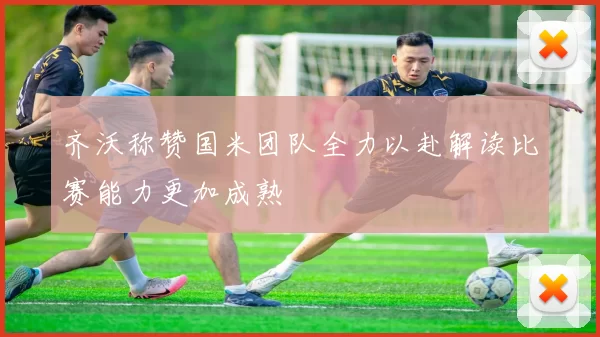 齐沃称赞国米团队全力以赴解读比赛能力更加成熟