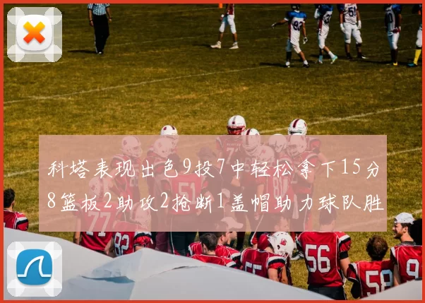 科塔表现出色9投7中轻松拿下15分8篮板2助攻2抢断1盖帽助力球队胜利