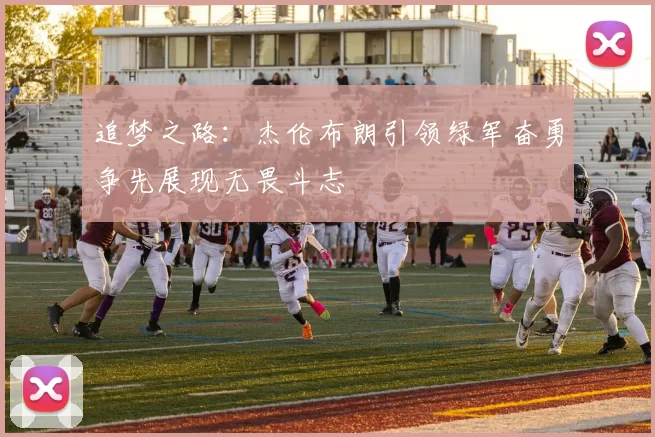 追梦之路：杰伦布朗引领绿军奋勇争先展现无畏斗志
