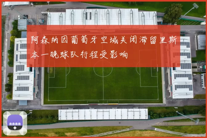 阿森纳因葡萄牙空域关闭滞留里斯本一晚球队行程受影响