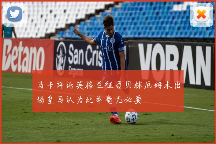 马卡评论英格兰征召贝林厄姆未出场皇马认为此举毫无必要