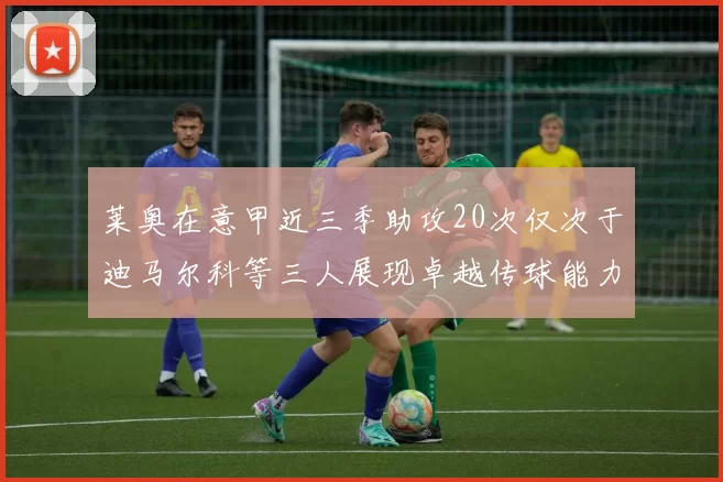 莱奥在意甲近三季助攻20次仅次于迪马尔科等三人展现卓越传球能力