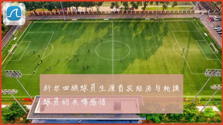 科尔回顾球员生涯首发经历与轮换球员的共鸣感悟