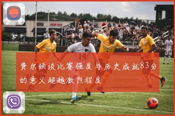 费尔顿谈比赛强度与历史成就83分的意义超越激烈程度