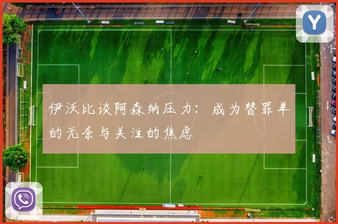 伊沃比谈阿森纳压力：成为替罪羊的无奈与关注的焦虑