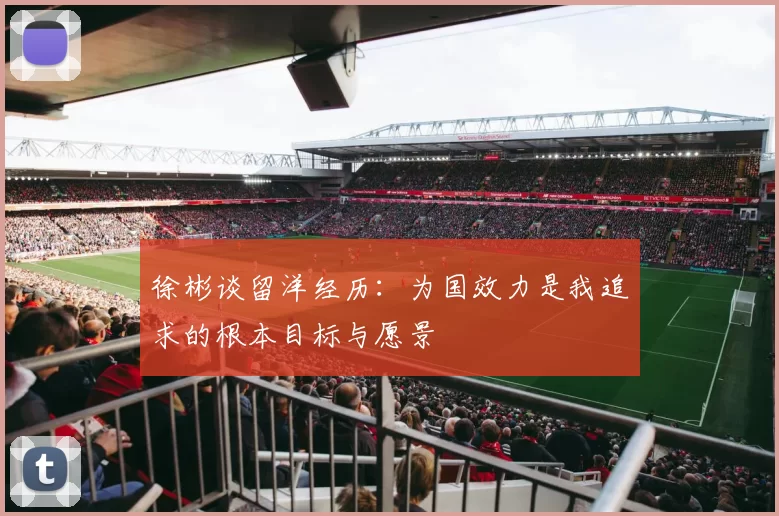 徐彬谈留洋经历：为国效力是我追求的根本目标与愿景