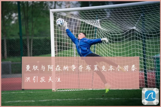 曼联与阿森纳争夺布莱克本小将泰洪引发关注