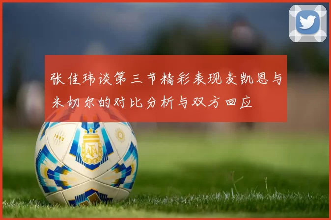 张佳玮谈第三节精彩表现麦凯恩与米切尔的对比分析与双方回应