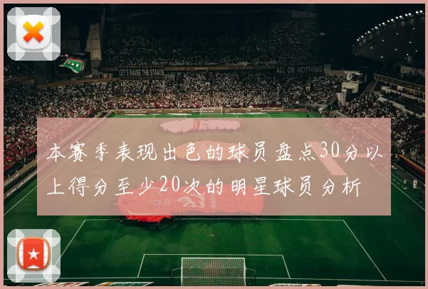 本赛季表现出色的球员盘点30分以上得分至少20次的明星球员分析