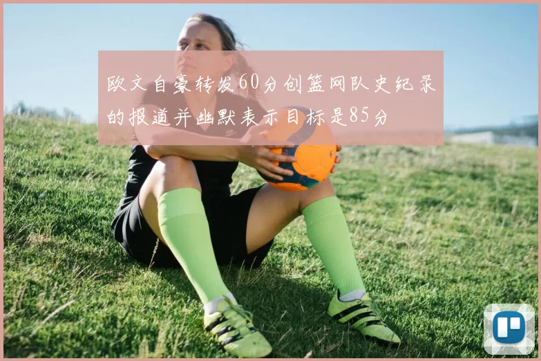 欧文自豪转发60分创篮网队史纪录的报道并幽默表示目标是85分