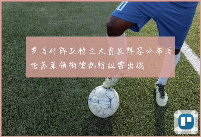 罗马对阵亚特兰大首发阵容公布马伦苏莱领衔德凯特拉雷出战