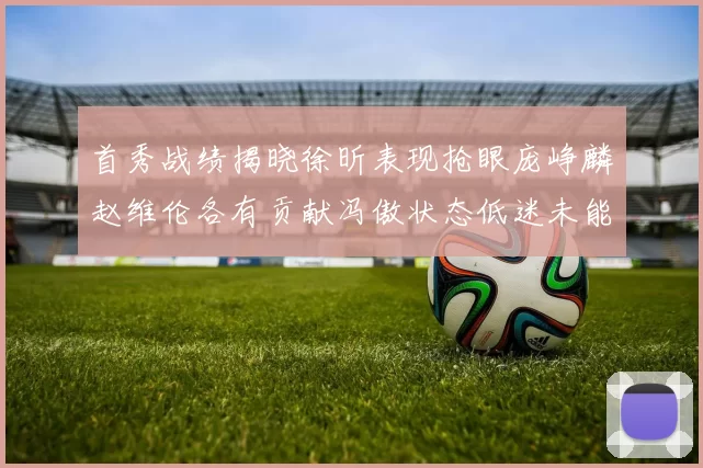 首秀战绩揭晓徐昕表现抢眼庞峥麟赵维伦各有贡献冯傲状态低迷未能得分
